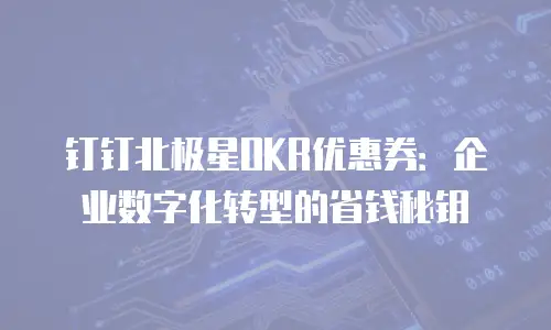 钉钉北极星OKR优惠券：企业数字化转型的省钱秘钥