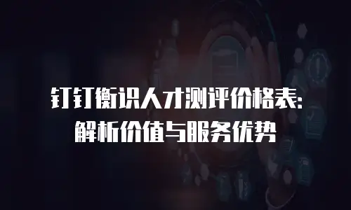 钉钉衡识人才测评价格表：解析价值与服务优势