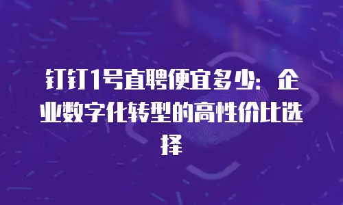 钉钉1号直聘便宜多少：企业数字化转型的高性价比选择