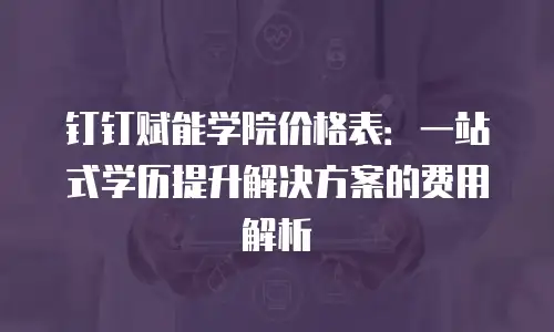 钉钉赋能学院价格表：一站式学历提升解决方案的费用解析
