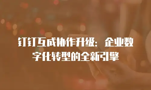 钉钉互成协作升级：企业数字化转型的全新引擎