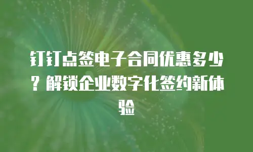 钉钉点签电子合同优惠多少？解锁企业数字化签约新体验