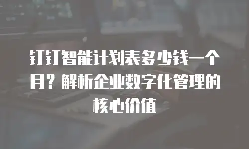 钉钉智能计划表多少钱一个月？解析企业数字化管理的核心价值