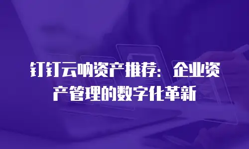 钉钉云呐资产推荐：企业资产管理的数字化革新