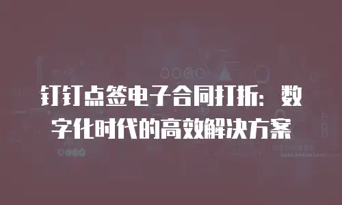 钉钉点签电子合同打折：数字化时代的高效解决方案