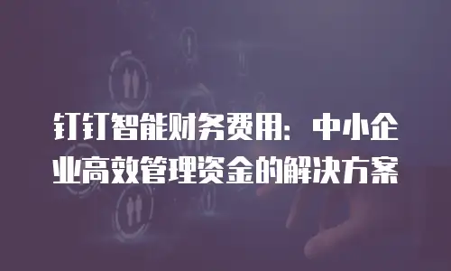 钉钉智能财务费用：中小企业高效管理资金的解决方案