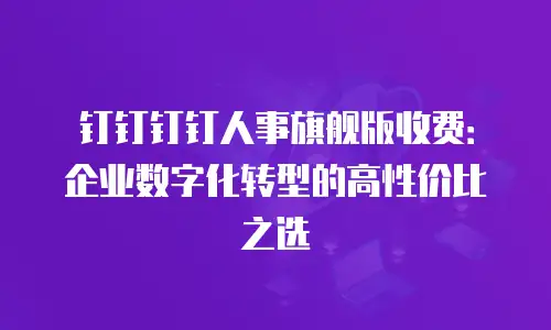 钉钉钉钉人事旗舰版收费：企业数字化转型的高性价比之选
