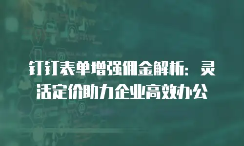 钉钉表单增强佣金解析：灵活定价助力企业高效办公