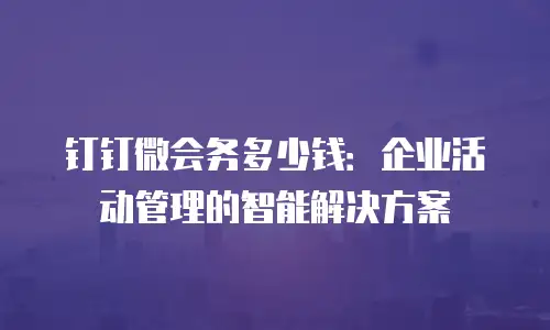 钉钉微会务多少钱：企业活动管理的智能解决方案