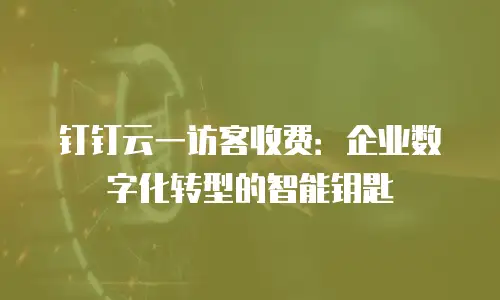 钉钉云一访客收费：企业数字化转型的智能钥匙
