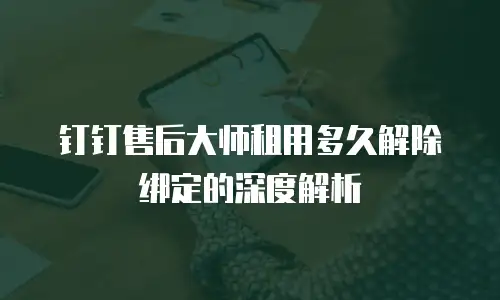 钉钉售后大师租用多久解除绑定的深度解析