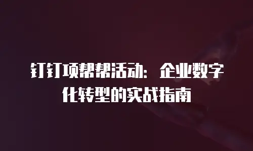 钉钉项帮帮活动：企业数字化转型的实战指南
