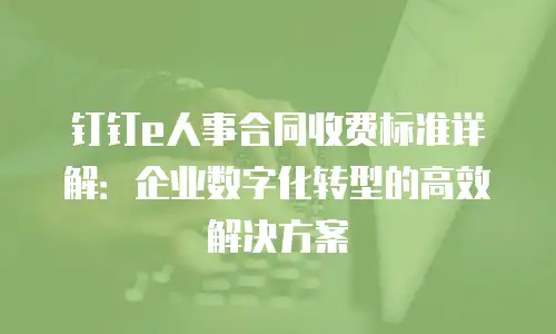 钉钉e人事合同收费标准详解：企业数字化转型的高效解决方案