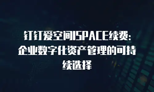 钉钉爱空间ISPACE续费：企业数字化资产管理的可持续选择
