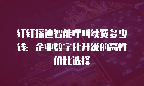 钉钉探迹智能呼叫续费多少钱：企业数字化升级的高性价比选择