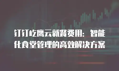 钉钉屹鹰云就餐费用：智能化食堂管理的高效解决方案