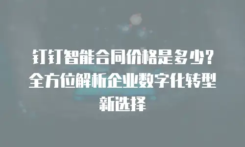 钉钉智能合同价格是多少？全方位解析企业数字化转型新选择