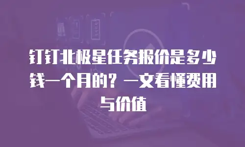 钉钉北极星任务报价是多少钱一个月的？一文看懂费用与价值