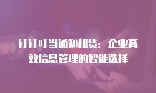 钉钉叮当通知租赁：企业高效信息管理的智能选择