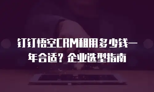 钉钉悟空CRM租用多少钱一年合适？企业选型指南