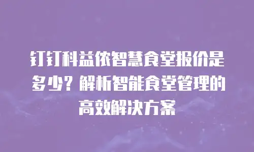 钉钉科益侬智慧食堂报价是多少？解析智能食堂管理的高效解决方案