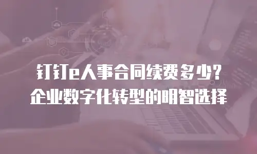 钉钉e人事合同续费多少？企业数字化转型的明智选择