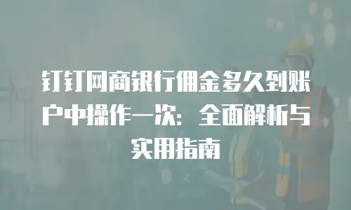 钉钉网商银行佣金多久到账户中操作一次：全面解析与实用指南