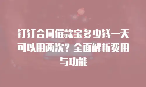钉钉合同催款宝多少钱一天可以用两次？全面解析费用与功能