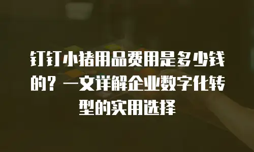 钉钉小猪用品费用是多少钱的？一文详解企业数字化转型的实用选择