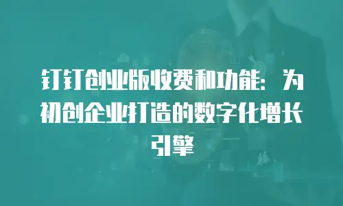 钉钉创业版收费和功能：为初创企业打造的数字化增长引擎