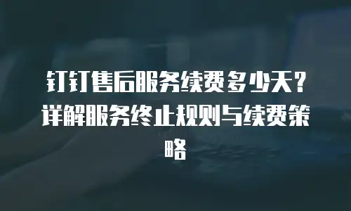 钉钉售后服务续费多少天？详解服务终止规则与续费策略