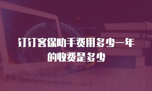 钉钉客保助手费用多少一年的收费是多少