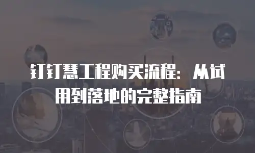 钉钉慧工程购买流程：从试用到落地的完整指南