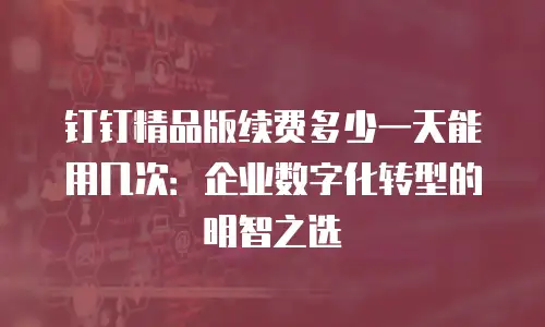 钉钉精品版续费多少一天能用几次：企业数字化转型的明智之选