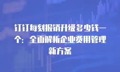 钉钉每刻报销升级多少钱一个：全面解析企业费用管理新方案