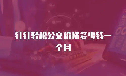 钉钉轻松公文价格多少钱一个月