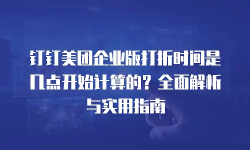 钉钉美团企业版打折时间是几点开始计算的？全面解析与实用指南