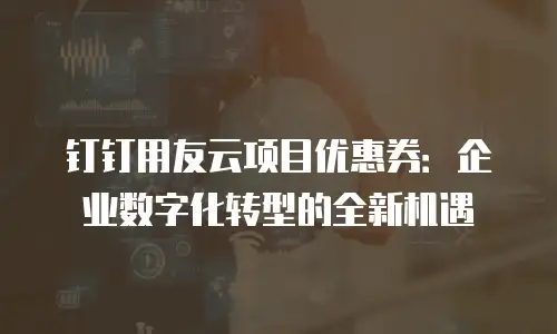 钉钉用友云项目优惠券：企业数字化转型的全新机遇