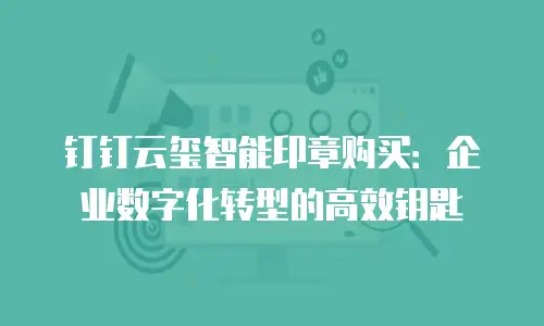 钉钉云玺智能印章购买：企业数字化转型的高效钥匙