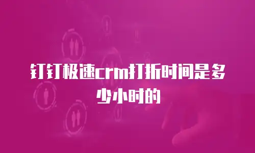 钉钉极速crm打折时间是多少小时的