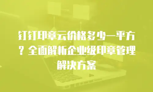 钉钉印章云价格多少一平方？全面解析企业级印章管理解决方案