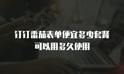 钉钉番茄表单便宜多少套餐可以用多久使用