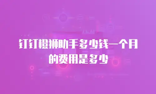 钉钉橙狮助手多少钱一个月的费用是多少