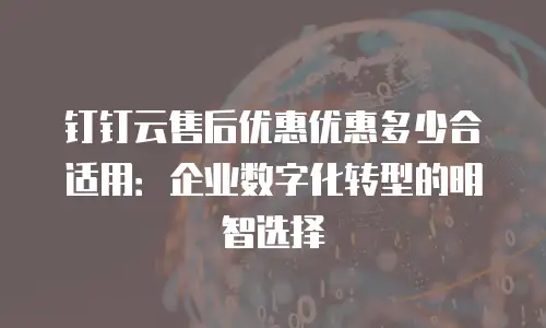 钉钉云售后优惠优惠多少合适用：企业数字化转型的明智选择