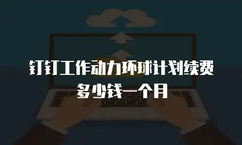 钉钉工作动力环球计划续费多少钱一个月