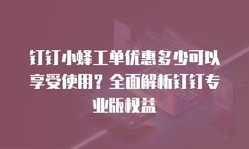 钉钉小蜂工单优惠多少可以享受使用？全面解析钉钉专业版权益