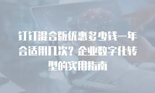 钉钉混合版优惠多少钱一年合适用几次？企业数字化转型的实用指南