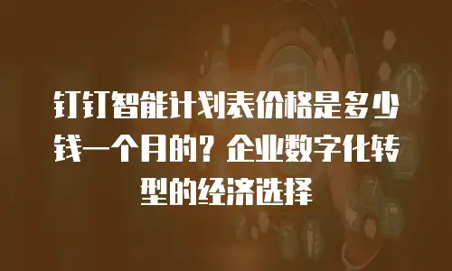 钉钉智能计划表价格是多少钱一个月的？企业数字化转型的经济选择
