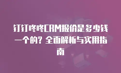 钉钉咚咚CRM报价是多少钱一个的？全面解析与实用指南
