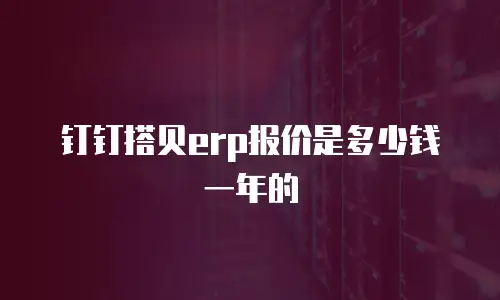 钉钉搭贝erp报价是多少钱一年的